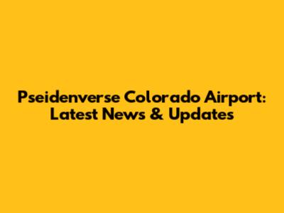 Pseidenverse Colorado Airport: Latest News & Updates
