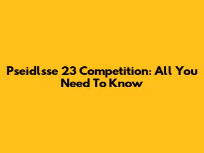 Pseidlsse 23 Competition: All You Need To Know