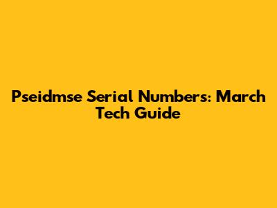 Pseidmse Serial Numbers: March Tech Guide