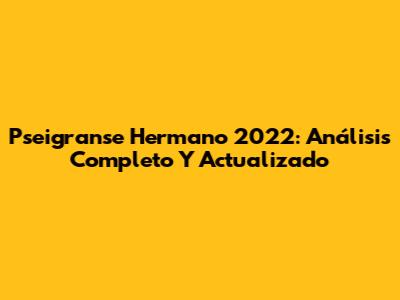 Pseigranse Hermano 2022: Análisis Completo Y Actualizado