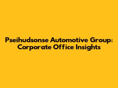 Pseihudsonse Automotive Group: Corporate Office Insights