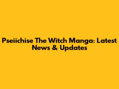 Pseiichise The Witch Manga: Latest News & Updates