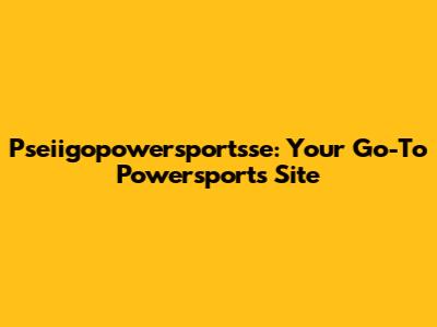 Pseiigopowersportsse: Your Go-To Powersports Site