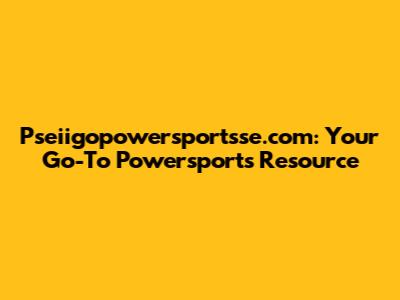 Pseiigopowersportsse.com: Your Go-To Powersports Resource