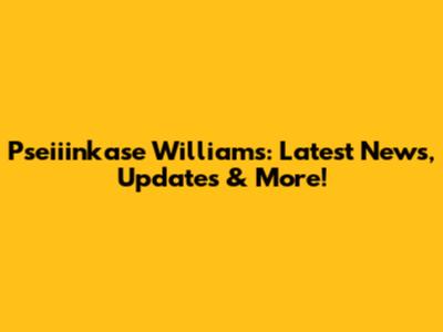Pseiiinkase Williams: Latest News, Updates & More!