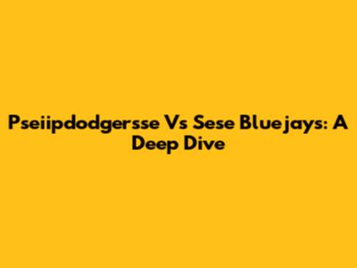 Pseiipdodgersse Vs Sese Bluejays: A Deep Dive