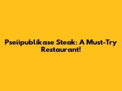 Pseiipublikase Steak: A Must-Try Restaurant!