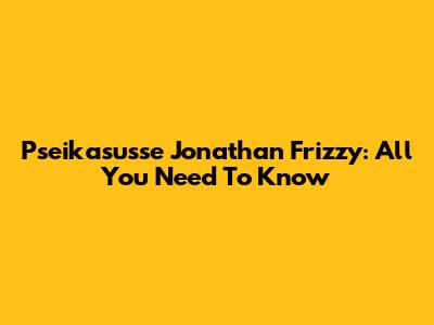 Pseikasusse Jonathan Frizzy: All You Need To Know