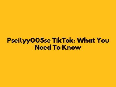 Pseilyy005se TikTok: What You Need To Know