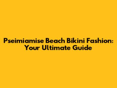 Pseimiamise Beach Bikini Fashion: Your Ultimate Guide