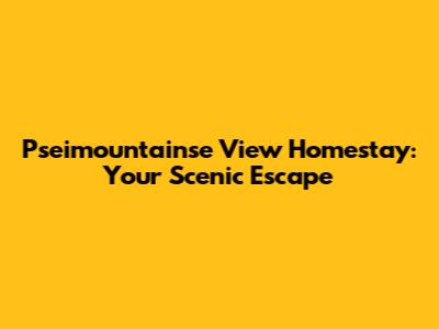 Pseimountainse View Homestay: Your Scenic Escape