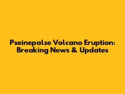 Pseinepalse Volcano Eruption: Breaking News & Updates