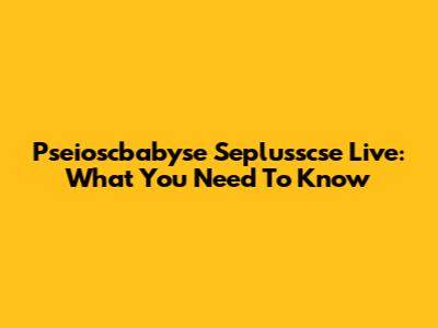 Pseioscbabyse Seplusscse Live: What You Need To Know