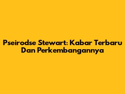 Pseirodse Stewart: Kabar Terbaru Dan Perkembangannya