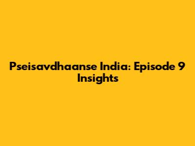 Pseisavdhaanse India: Episode 9 Insights