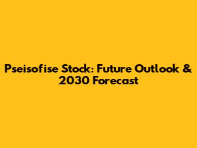 Pseisofise Stock: Future Outlook & 2030 Forecast