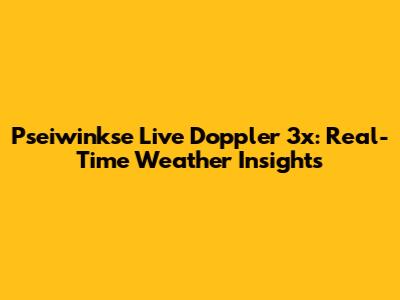 Pseiwinkse Live Doppler 3x: Real-Time Weather Insights