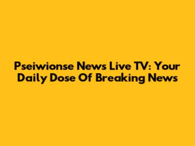 Pseiwionse News Live TV: Your Daily Dose Of Breaking News