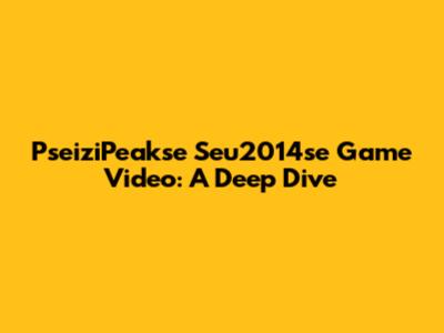 PseiziPeakse Seu2014se Game Video: A Deep Dive
