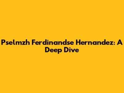 Pselmzh Ferdinandse Hernandez: A Deep Dive