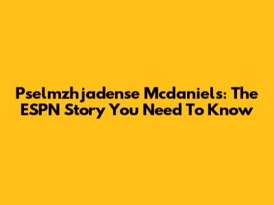 Pselmzhjadense Mcdaniels: The ESPN Story You Need To Know