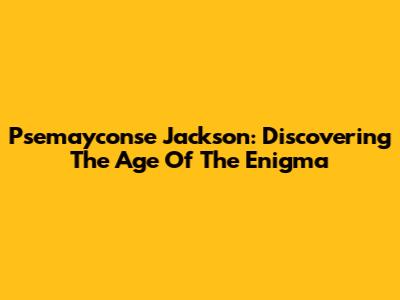Psemayconse Jackson: Discovering The Age Of The Enigma