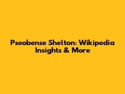 Pseobense Shelton: Wikipedia Insights & More