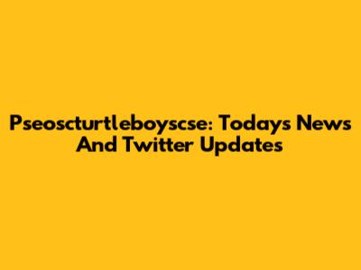 Pseoscturtleboyscse: Today's News And Twitter Updates