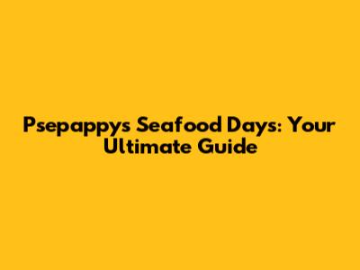 Psepappy's Seafood Days: Your Ultimate Guide