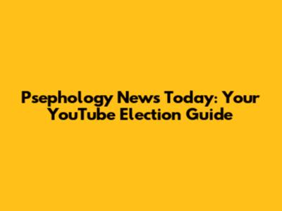 Psephology News Today: Your YouTube Election Guide