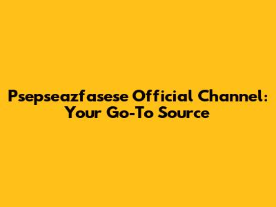 Psepseazfasese Official Channel: Your Go-To Source