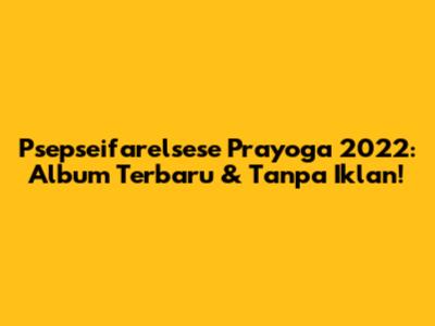 Psepseifarelsese Prayoga 2022: Album Terbaru & Tanpa Iklan!