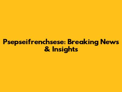 Psepseifrenchsese: Breaking News & Insights