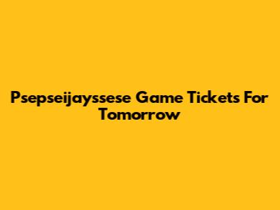 Psepseijayssese Game Tickets For Tomorrow