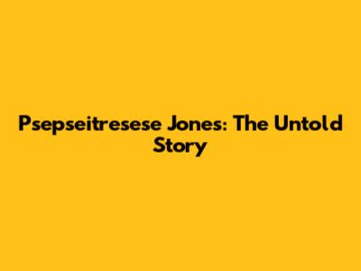 Psepseitresese Jones: The Untold Story