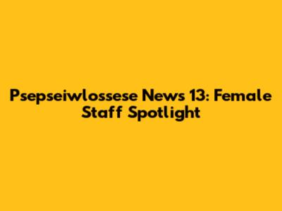 Psepseiwlossese News 13: Female Staff Spotlight
