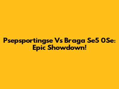 Psepsportingse Vs Braga Se5 0Se: Epic Showdown!
