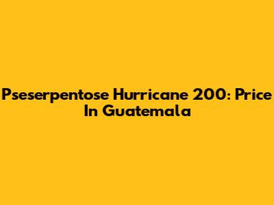 Pseserpentose Hurricane 200: Price In Guatemala