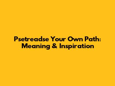Psetreadse Your Own Path: Meaning & Inspiration