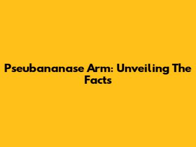 Pseubananase Arm: Unveiling The Facts