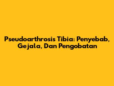Pseudoarthrosis Tibia: Penyebab, Gejala, Dan Pengobatan
