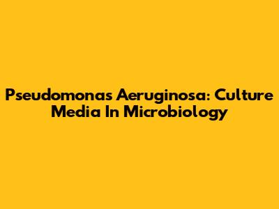 Pseudomonas Aeruginosa: Culture Media In Microbiology