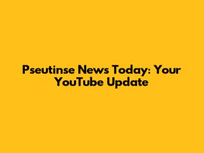 Pseutinse News Today: Your YouTube Update