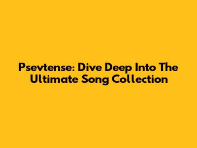 Psevtense: Dive Deep Into The Ultimate Song Collection