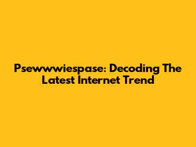 Psewwwiespase: Decoding The Latest Internet Trend