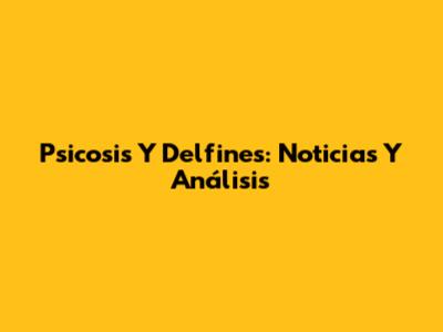 Psicosis Y Delfines: Noticias Y Análisis