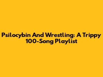 Psilocybin And Wrestling: A Trippy 100-Song Playlist