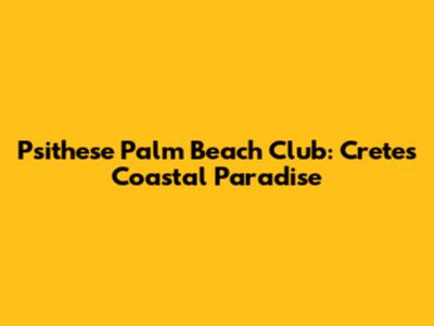 Psithese Palm Beach Club: Crete's Coastal Paradise