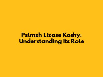 Pslmzh Lizase Koshy: Understanding Its Role
