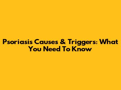 Psoriasis Causes & Triggers: What You Need To Know